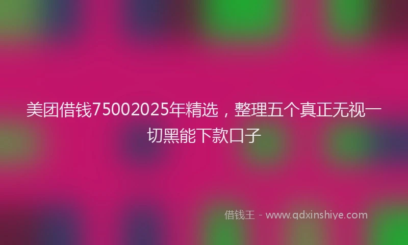 美团借钱75002025年精选，整理五个真正无视一切黑能下款口子