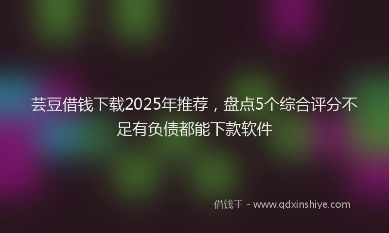 芸豆借钱下载2025年推荐，盘点5个综合评分不足有负债都能下款软件