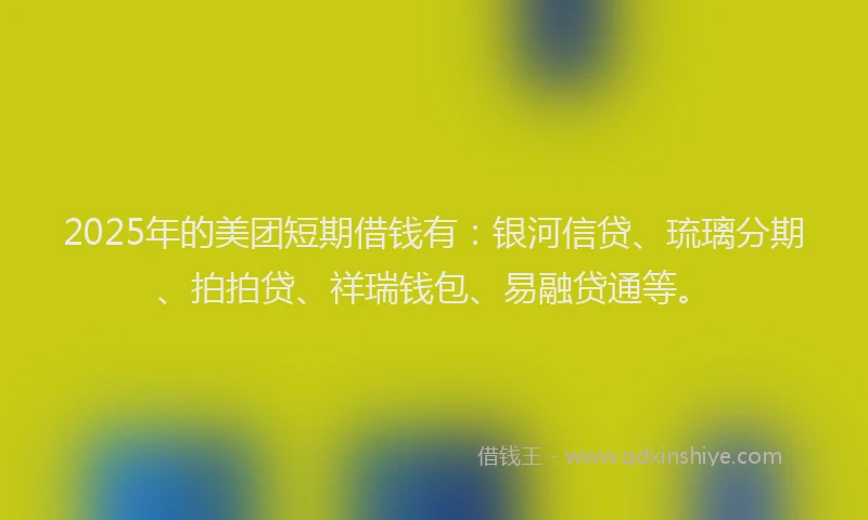 2025年的美团短期借钱有：银河信贷、琉璃分期、拍拍贷、祥瑞钱包、易融贷通等。