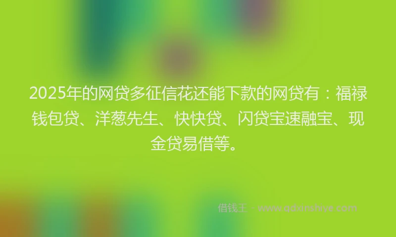 2025年的网贷多征信花还能下款的网贷有：福禄钱包贷、洋葱先生、快快贷、闪贷宝速融宝、现金贷易借等。