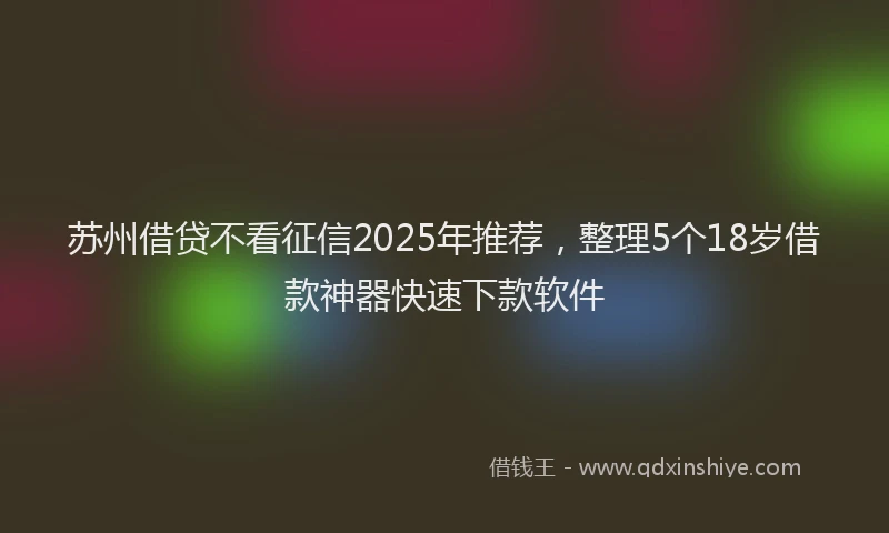 苏州借贷不看征信2025年推荐，整理5个18岁借款神器快速下款软件