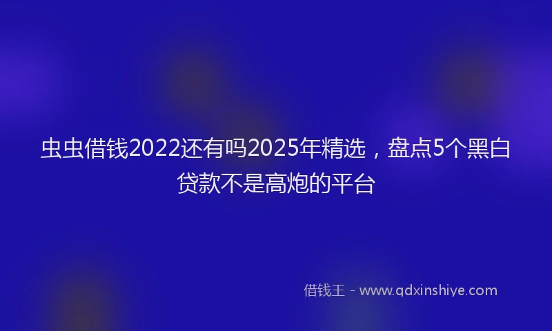 虫虫借钱2022还有吗2025年精选，盘点5个黑白贷款不是高炮的平台
