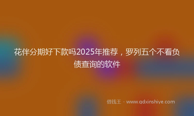 花伴分期好下款吗2025年推荐，罗列五个不看负债查询的软件