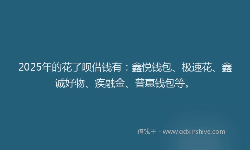 2025年的花了呗借钱有：鑫悦钱包、极速花、鑫诚好物、疾融金、普惠钱包等。