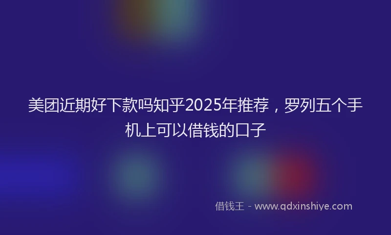 美团近期好下款吗知乎2025年推荐，罗列五个手机上可以借钱的口子