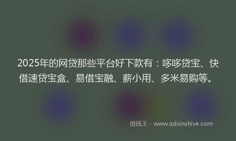 2025年的网贷那些平台好下款有：哆哆贷宝、快借速贷宝盒、易借宝融、薪小用、多米易购等。