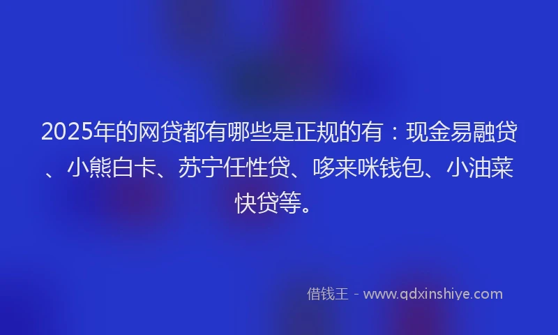 2025年的网贷都有哪些是正规的有：现金易融贷、小熊白卡、苏宁任性贷、哆来咪钱包、小油菜快贷等。