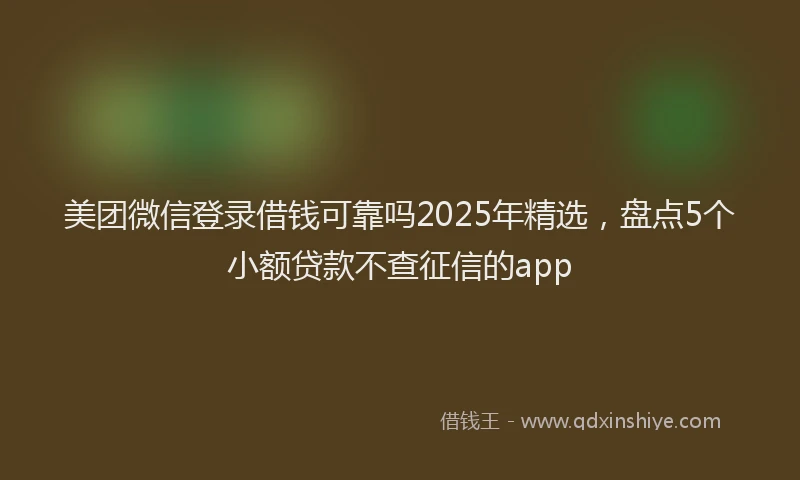 美团微信登录借钱可靠吗2025年精选，盘点5个小额贷款不查征信的app