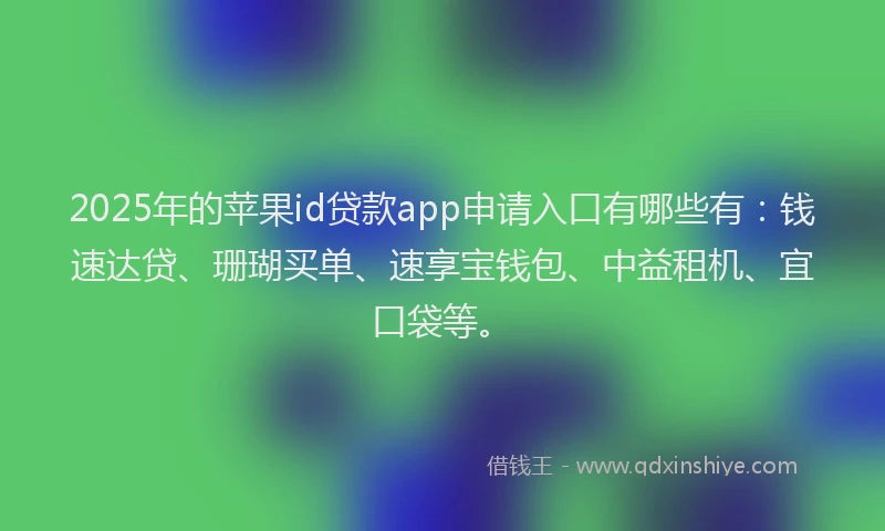 2025年的苹果id贷款app申请入口有哪些有：钱速达贷、珊瑚买单、速享宝钱包、中益租机、宜口袋等。