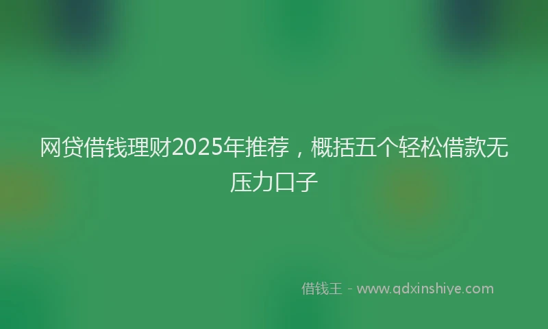 网贷借钱理财2025年推荐，概括五个轻松借款无压力口子