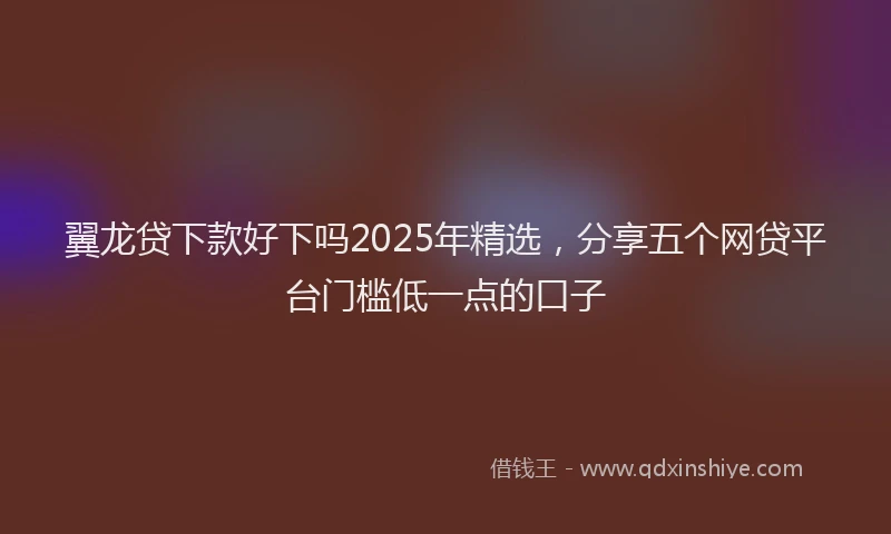 翼龙贷下款好下吗2025年精选，分享五个网贷平台门槛低一点的口子