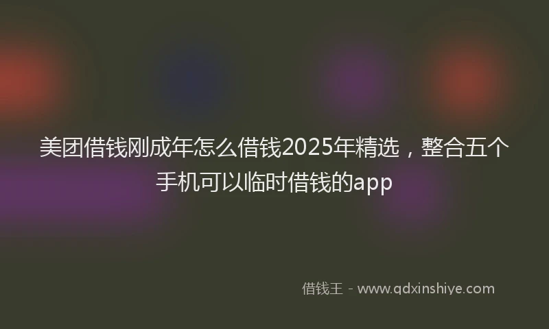美团借钱刚成年怎么借钱2025年精选，整合五个手机可以临时借钱的app