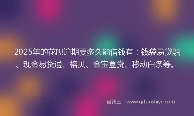 2025年的花呗逾期要多久能借钱有：钱袋易贷融、现金易贷通、榕贝、金宝盒贷、移动白条等。