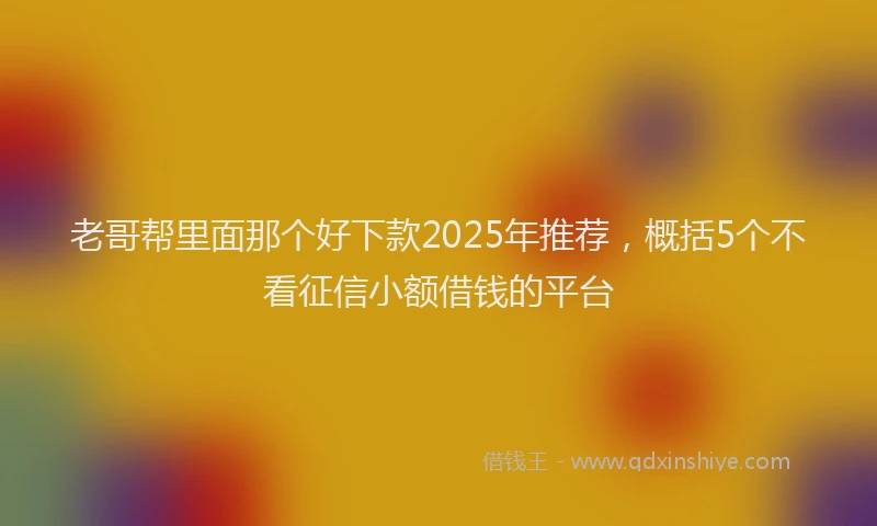 老哥帮里面那个好下款2025年推荐，概括5个不看征信小额借钱的平台