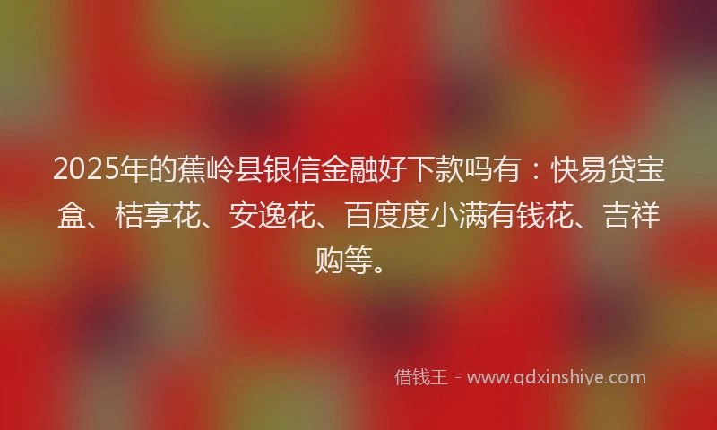 2025年的蕉岭县银信金融好下款吗有：快易贷宝盒、桔享花、安逸花、百度度小满有钱花、吉祥购等。