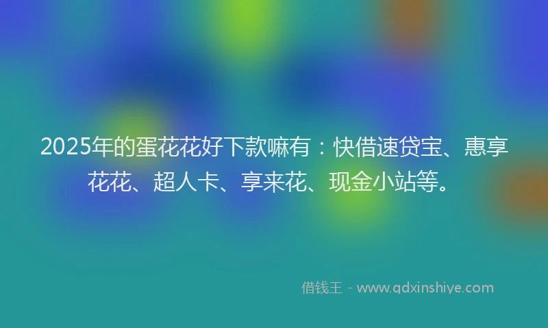 2025年的蛋花花好下款嘛有：快借速贷宝、惠享花花、超人卡、享来花、现金小站等。