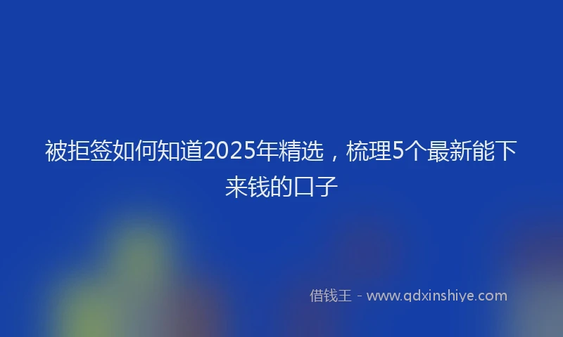 被拒签如何知道2025年精选，梳理5个最新能下来钱的口子