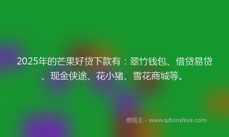 2025年的芒果好贷下款有：翠竹钱包、借贷易贷、现金侠途、花小猪、雪花商城等。