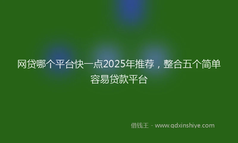 网贷哪个平台快一点2025年推荐，整合五个简单容易贷款平台