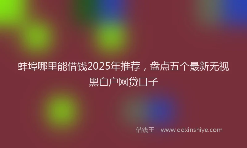 蚌埠哪里能借钱2025年推荐，盘点五个最新无视黑白户网贷口子