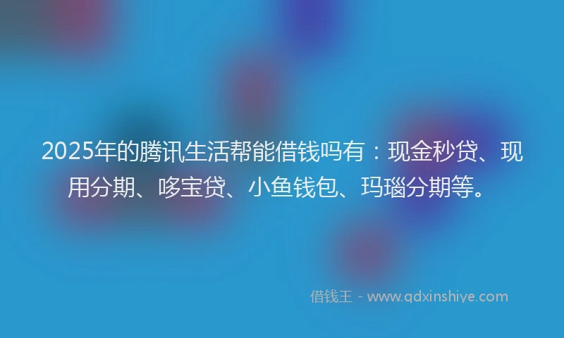 2025年的腾讯生活帮能借钱吗有：现金秒贷、现用分期、哆宝贷、小鱼钱包、玛瑙分期等。