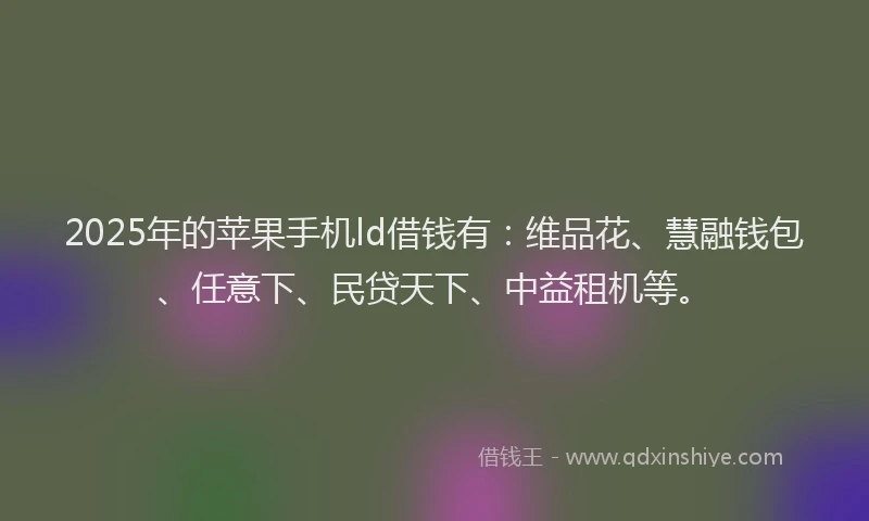 2025年的苹果手机ld借钱有：维品花、慧融钱包、任意下、民贷天下、中益租机等。