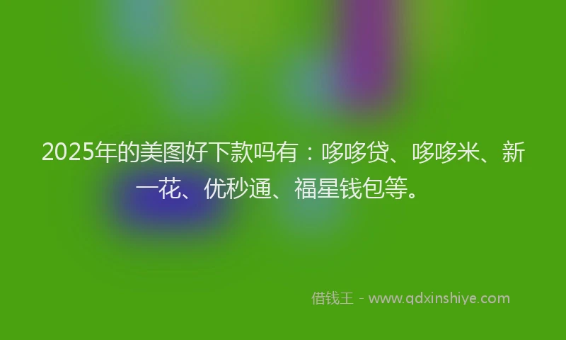2025年的美图好下款吗有：哆哆贷、哆哆米、新一花、优秒通、福星钱包等。