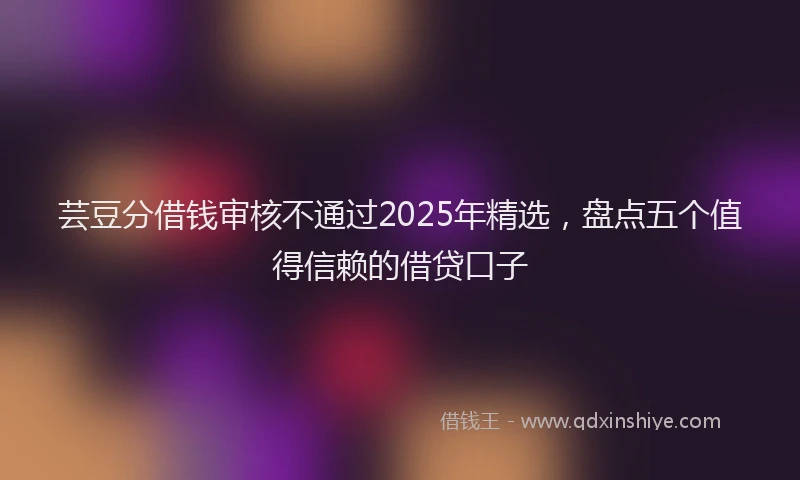 芸豆分借钱审核不通过2025年精选，盘点五个值得信赖的借贷口子
