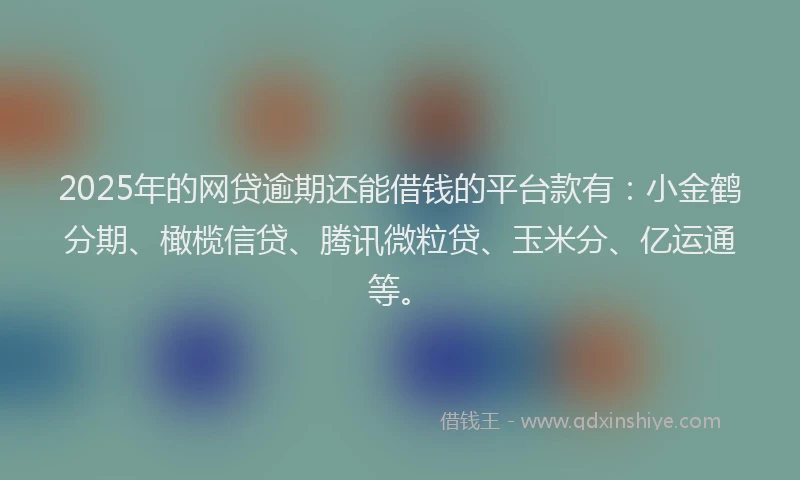 2025年的网贷逾期还能借钱的平台款有：小金鹤分期、橄榄信贷、腾讯微粒贷、玉米分、亿运通等。