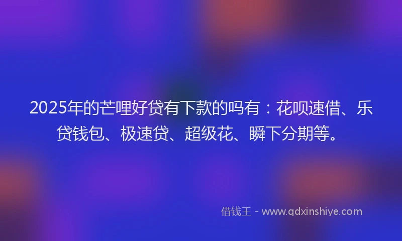 2025年的芒哩好贷有下款的吗有：花呗速借、乐贷钱包、极速贷、超级花、瞬下分期等。