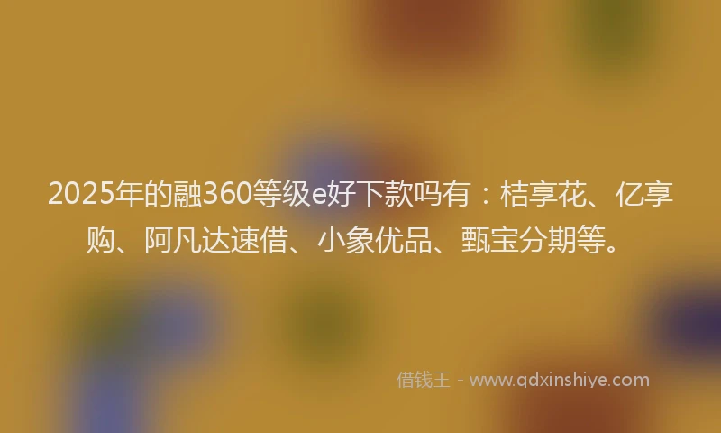 2025年的融360等级e好下款吗有：桔享花、亿享购、阿凡达速借、小象优品、甄宝分期等。