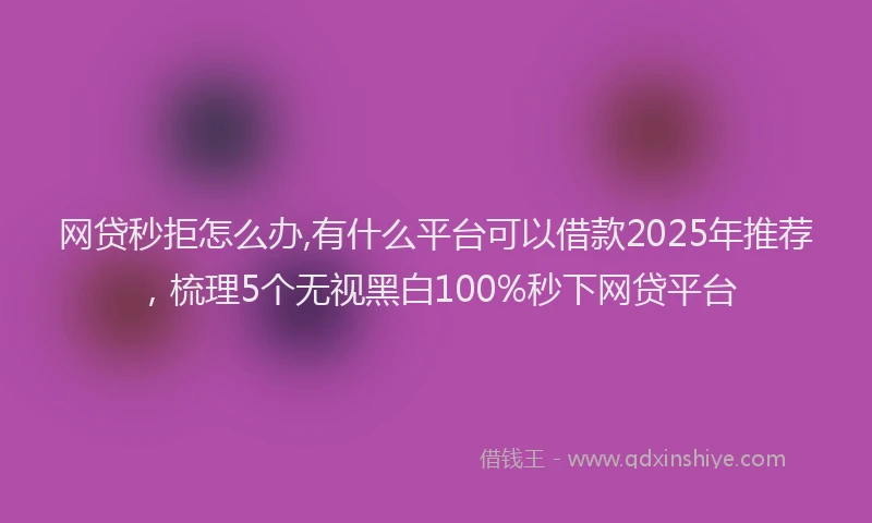 网贷秒拒怎么办,有什么平台可以借款2025年推荐，梳理5个无视黑白100%秒下网贷平台