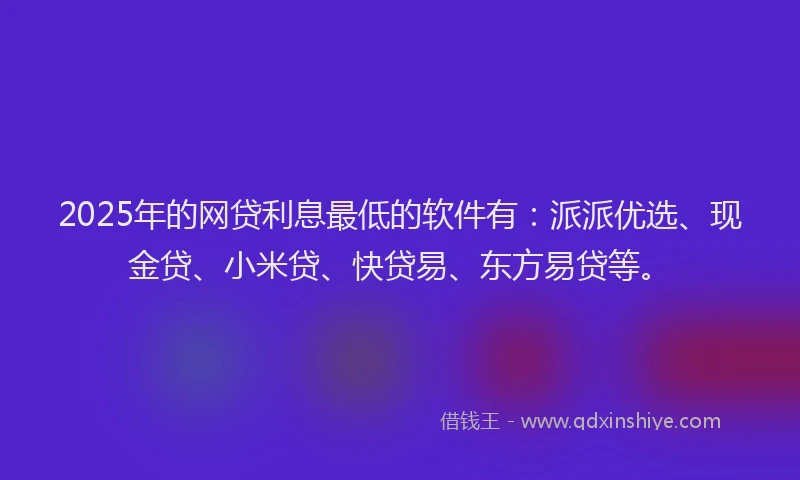 2025年的网贷利息最低的软件有：派派优选、现金贷、小米贷、快贷易、东方易贷等。