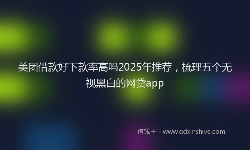 美团借款好下款率高吗2025年推荐，梳理五个无视黑白的网贷app