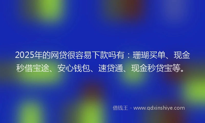 2025年的网贷很容易下款吗有：珊瑚买单、现金秒借宝途、安心钱包、速贷通、现金秒贷宝等。