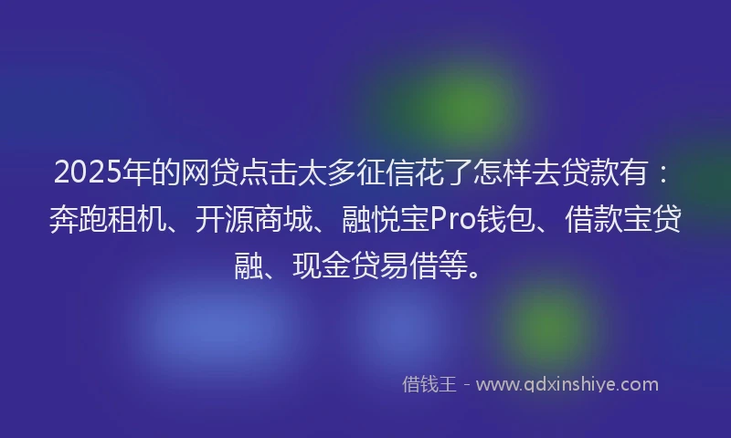 2025年的网贷点击太多征信花了怎样去贷款有：奔跑租机、开源商城、融悦宝Pro钱包、借款宝贷融、现金贷易借等。