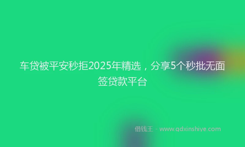 车贷被平安秒拒2025年精选，分享5个秒批无面签贷款平台