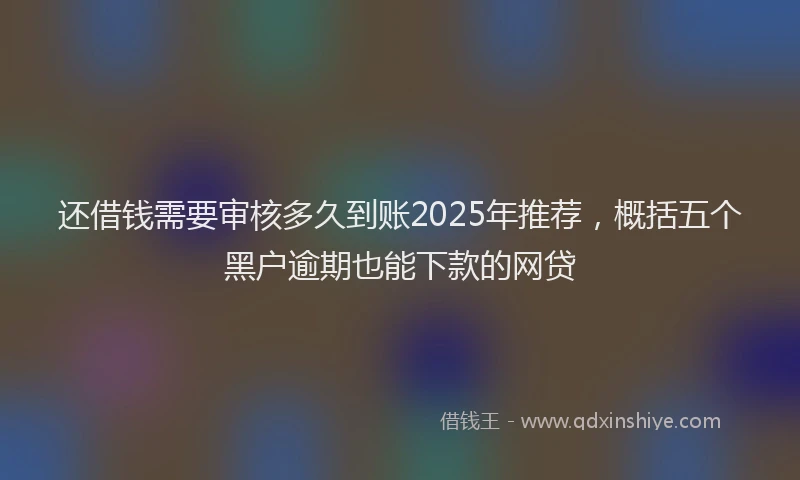 还借钱需要审核多久到账2025年推荐，概括五个黑户逾期也能下款的网贷