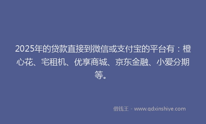 2025年的贷款直接到微信或支付宝的平台有：橙心花、宅租机、优享商城、京东金融、小爱分期等。