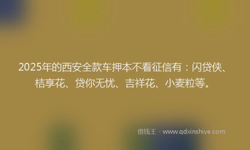 2025年的西安全款车押本不看征信有：闪贷侠、桔享花、贷你无忧、吉祥花、小麦粒等。