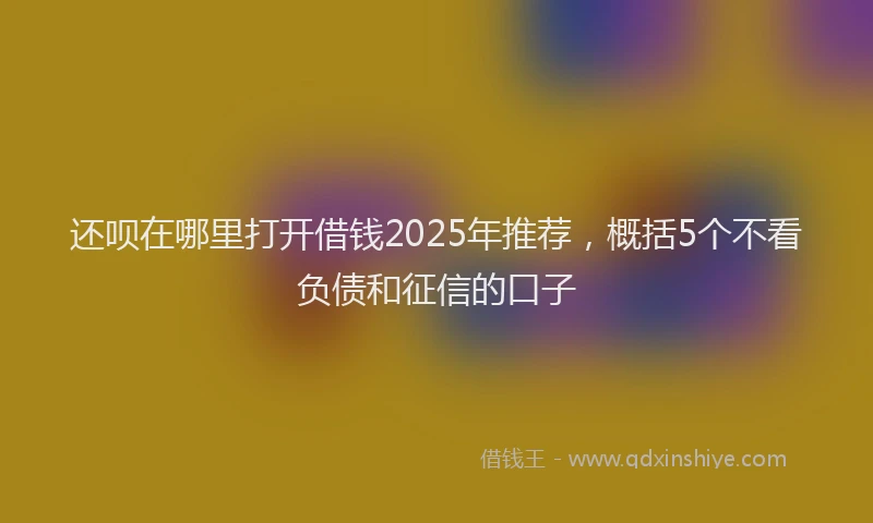 还呗在哪里打开借钱2025年推荐，概括5个不看负债和征信的口子