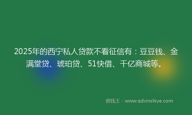2025年的西宁私人贷款不看征信有：豆豆钱、金满堂贷、琥珀贷、51快借、千亿商城等。