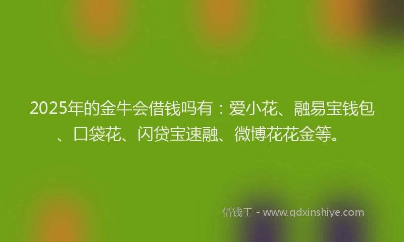 2025年的金牛会借钱吗有：爱小花、融易宝钱包、口袋花、闪贷宝速融、微博花花金等。