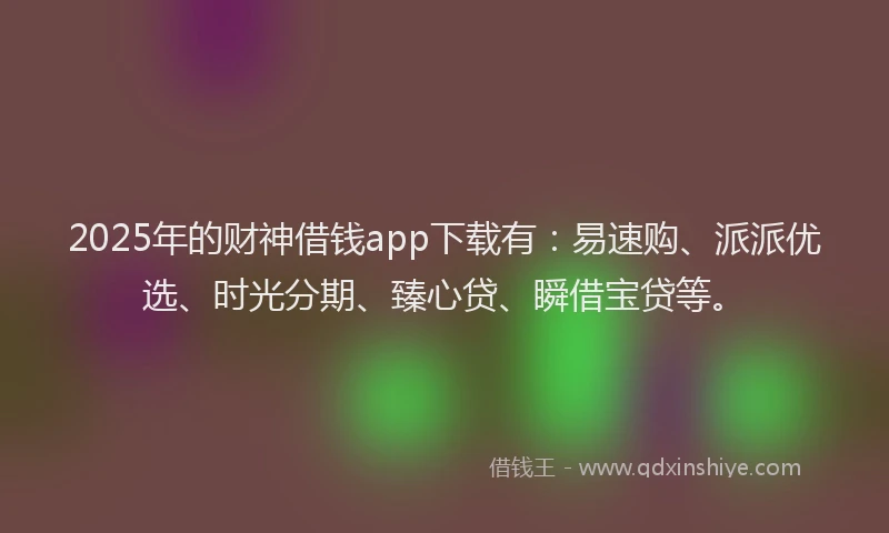 2025年的财神借钱app下载有：易速购、派派优选、时光分期、臻心贷、瞬借宝贷等。