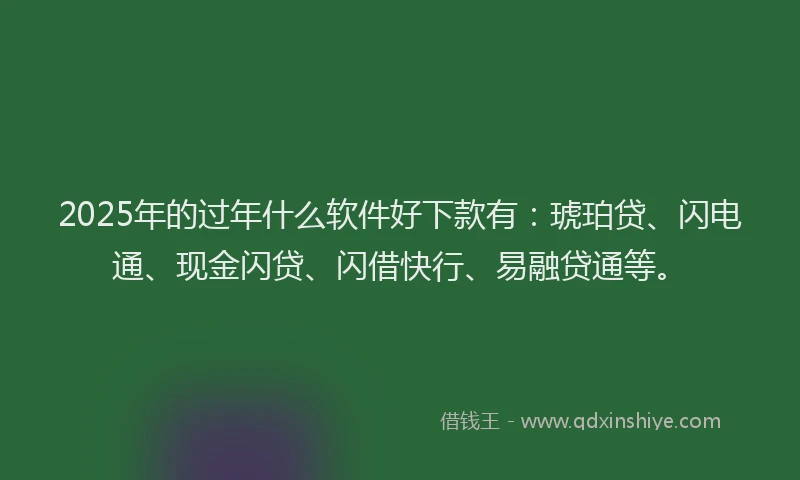 2025年的过年什么软件好下款有：琥珀贷、闪电通、现金闪贷、闪借快行、易融贷通等。