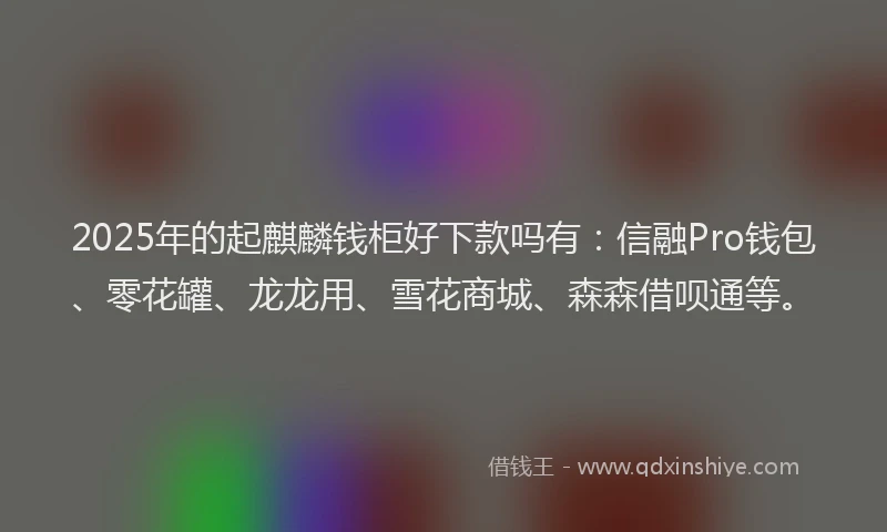 2025年的起麒麟钱柜好下款吗有：信融Pro钱包、零花罐、龙龙用、雪花商城、森森借呗通等。