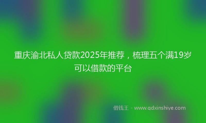 重庆渝北私人贷款2025年推荐，梳理五个满19岁可以借款的平台