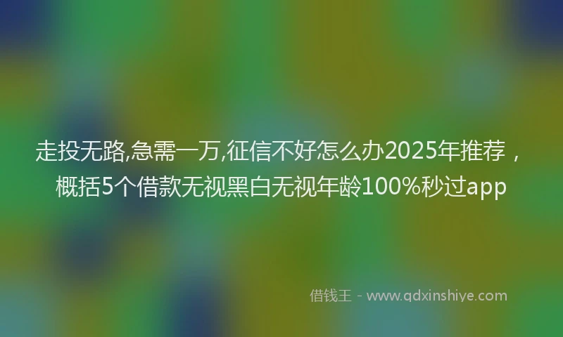 走投无路,急需一万,征信不好怎么办2025年推荐，概括5个借款无视黑白无视年龄100%秒过app