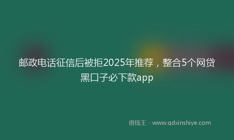 邮政电话征信后被拒2025年推荐，整合5个网贷黑口子必下款app