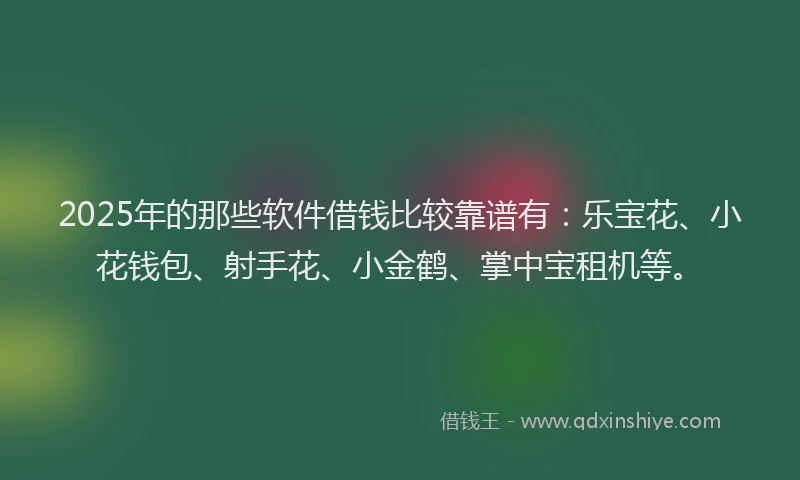 2025年的那些软件借钱比较靠谱有：乐宝花、小花钱包、射手花、小金鹤、掌中宝租机等。